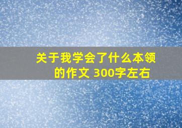 关于我学会了什么本领的作文 300字左右